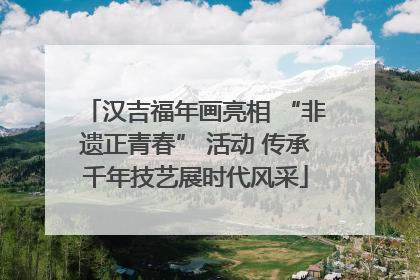 汉吉福年画亮相 “非遗正青春” 活动 传承千年技艺展时代风采
