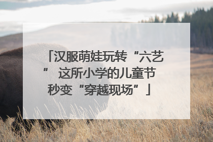 汉服萌娃玩转“六艺” 这所小学的儿童节秒变“穿越现场”