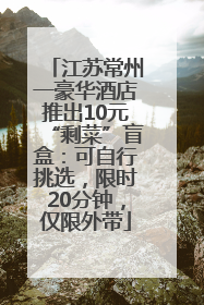 江苏常州一豪华酒店推出10元“剩菜”盲盒：可自行挑选，限时20分钟，仅限外带