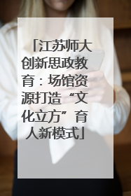 江苏师大创新思政教育：场馆资源打造“文化立方”育人新模式