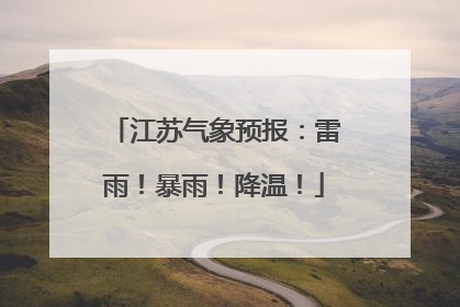 江苏气象预报：雷雨！暴雨！降温！