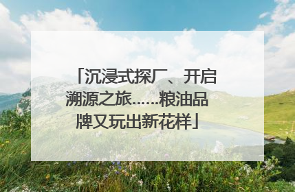 沉浸式探厂、开启溯源之旅……粮油品牌又玩出新花样