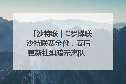 沙特联｜C罗蝉联沙特联赛金靴，赛后更新社媒暗示离队：这个章节结束了