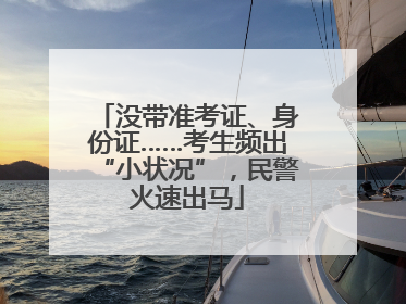 没带准考证、身份证……考生频出“小状况”，民警火速出马
