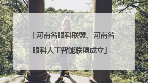 河南省眼科联盟、河南省眼科人工智能联盟成立