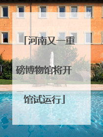 河南又一重磅博物馆将开馆试运行