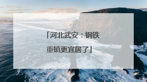 河北武安：钢铁重镇更宜居了