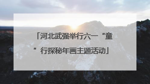 河北武强举行六一“童”行探秘年画主题活动