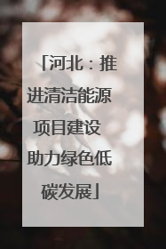 河北：推进清洁能源项目建设 助力绿色低碳发展