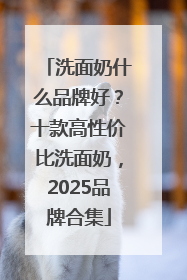 洗面奶什么品牌好？十款高性价比洗面奶，2025品牌合集