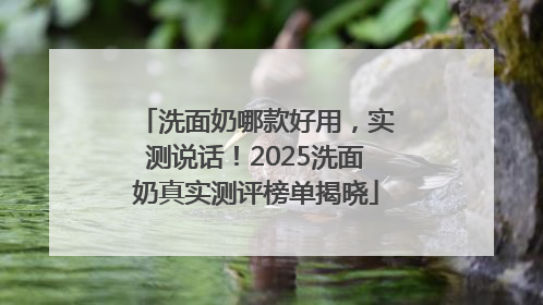 洗面奶哪款好用，实测说话！2025洗面奶真实测评榜单揭晓