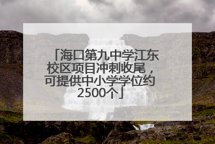 海口第九中学江东校区项目冲刺收尾，可提供中小学学位约2500个