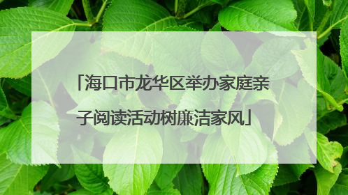 海口市龙华区举办家庭亲子阅读活动树廉洁家风