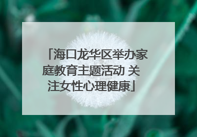 海口龙华区举办家庭教育主题活动 关注女性心理健康