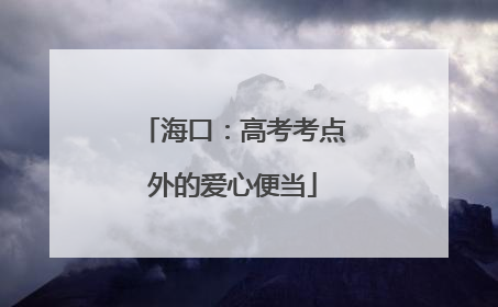 海口：高考考点外的爱心便当