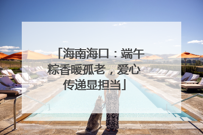 海南海口：端午粽香暖孤老，爱心传递显担当