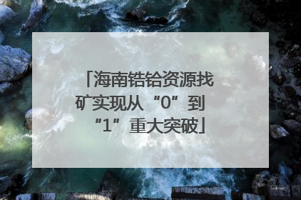 海南锆铪资源找矿实现从“0”到“1”重大突破