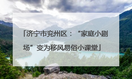 济宁市兖州区：“家庭小剧场”变为移风易俗小课堂