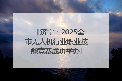 济宁：2025全市无人机行业职业技能竞赛成功举办