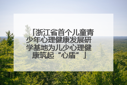 浙江省首个儿童青少年心理健康发展研学基地为儿少心理健康筑起“心盾”