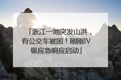 浙江一地突发山洪，有公交车被困！刚刚Ⅳ级应急响应启动