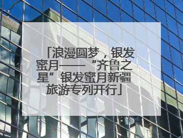 浪漫圆梦，银发蜜月——“齐鲁之星”银发蜜月新疆旅游专列开行