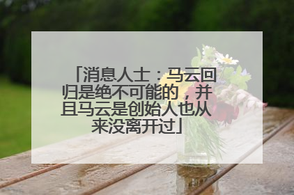 消息人士：马云回归是绝不可能的，并且马云是创始人也从来没离开过