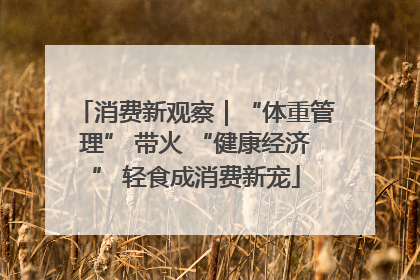 消费新观察｜“体重管理” 带火 “健康经济” 轻食成消费新宠