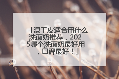 混干皮适合用什么洗面奶推荐，2025哪个洗面奶最好用，口碑最好！