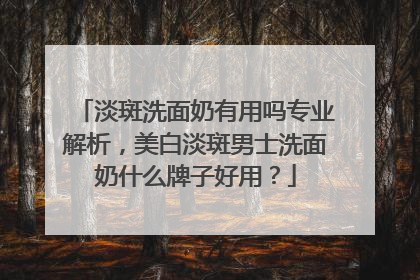 淡斑洗面奶有用吗专业解析，美白淡斑男士洗面奶什么牌子好用？