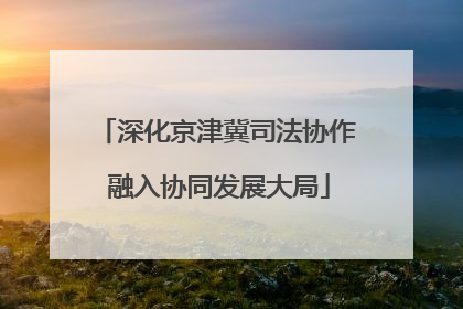 深化京津冀司法协作 融入协同发展大局