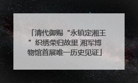 清代御赐“永镇定湘王”织绣荣归故里 湘军博物馆首展唯一历史见证