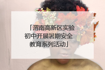 渭南高新区实验初中开展暑期安全教育系列活动