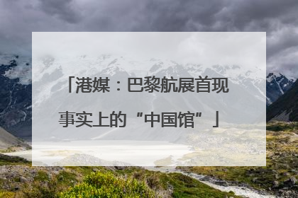 港媒：巴黎航展首现事实上的“中国馆”
