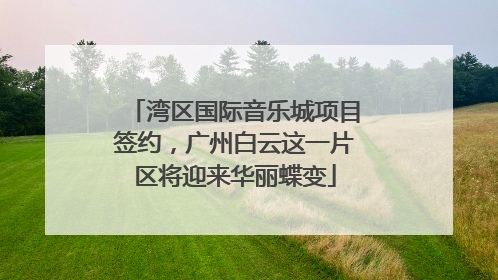 湾区国际音乐城项目签约，广州白云这一片区将迎来华丽蝶变