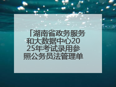 湖南省政务服务和大数据中心2025年考试录用参照公务员法管理单位工作人员拟录用人员名单公示