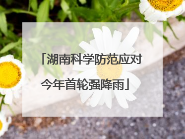 湖南科学防范应对今年首轮强降雨