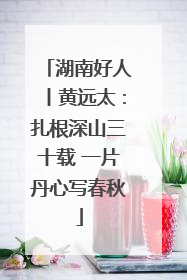 湖南好人丨黄远太：扎根深山三十载 一片丹心写春秋