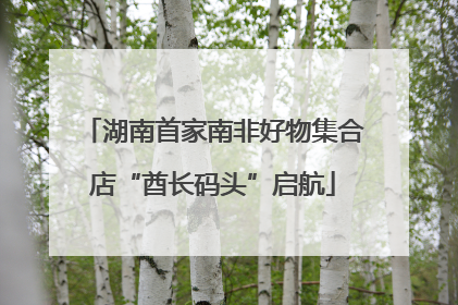 湖南首家南非好物集合店“酋长码头”启航