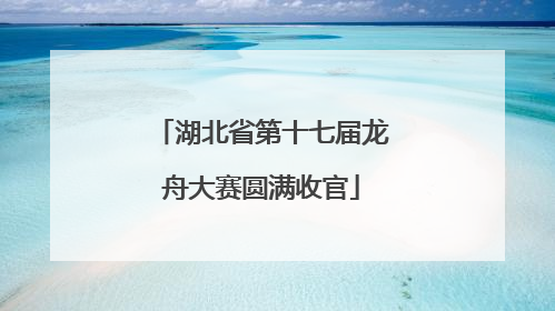 湖北省第十七届龙舟大赛圆满收官