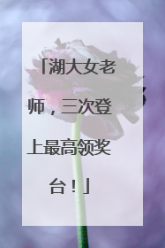 湖大女老师，三次登上最高领奖台！