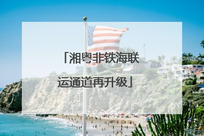 湘粤非铁海联运通道再升级