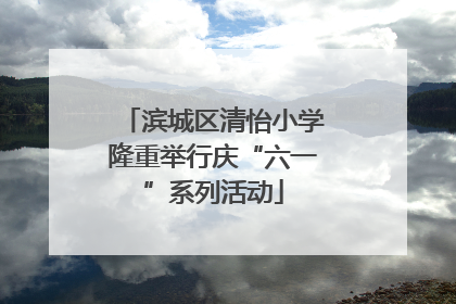 滨城区清怡小学隆重举行庆“六一”系列活动