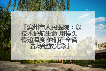 滨州市人民医院：以技术护航生命 用镜头传递温度 他们在全省赛场绽放光彩