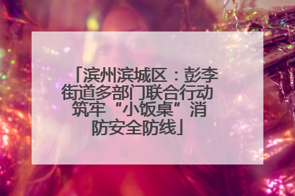 滨州滨城区：彭李街道多部门联合行动 筑牢“小饭桌”消防安全防线