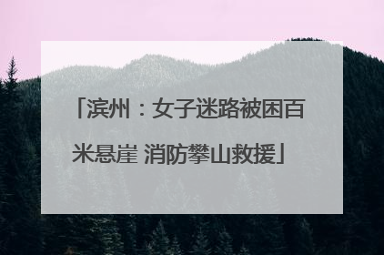 滨州：女子迷路被困百米悬崖 消防攀山救援