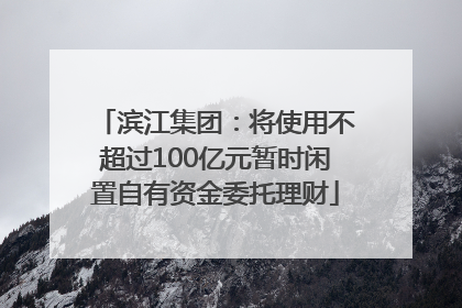滨江集团：将使用不超过100亿元暂时闲置自有资金委托理财