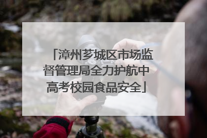 漳州芗城区市场监督管理局全力护航中高考校园食品安全