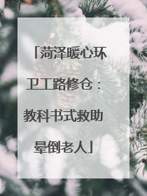 菏泽暖心环卫工路修仓：教科书式救助晕倒老人