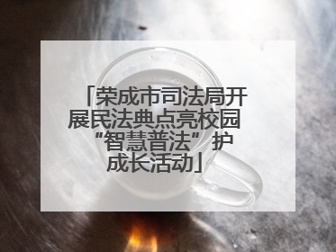 荣成市司法局开展民法典点亮校园 “智慧普法”护成长活动